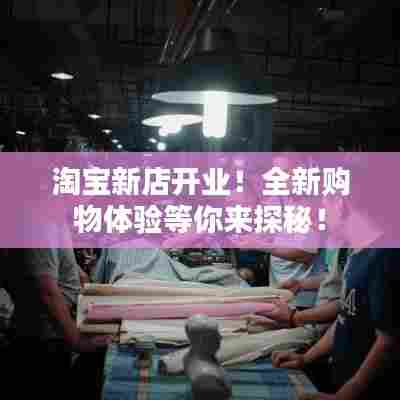淘宝新店开业！全新购物体验等你来探秘！