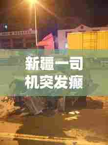新疆一司机突发癫痫:新疆车祸2021新闻