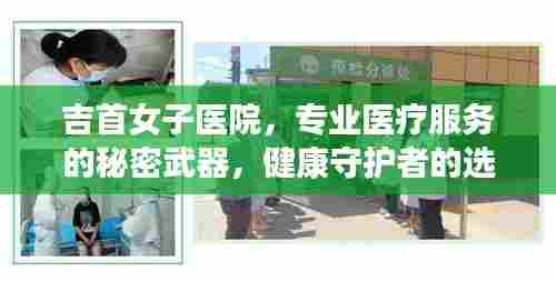 吉首女子医院，专业医疗服务的秘密武器，健康守护者的选择！