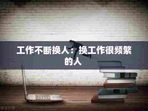 工作不断换人：换工作很频繁的人 