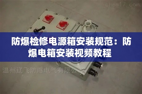 防爆检修电源箱安装规范：防爆电箱安装视频教程 