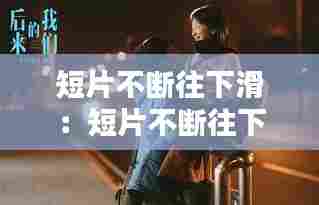 短片不断往下滑：短片不断往下滑的电影 