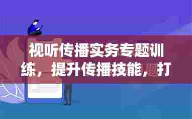视听传播实务专题训练，提升传播技能，打造媒体精英