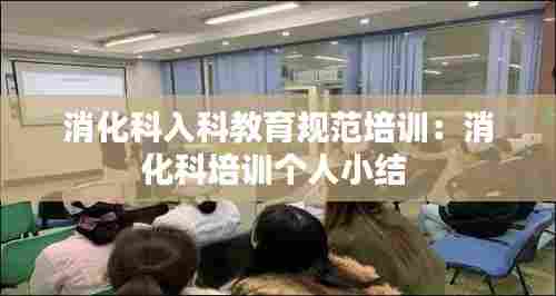 消化科入科教育规范培训：消化科培训个人小结 