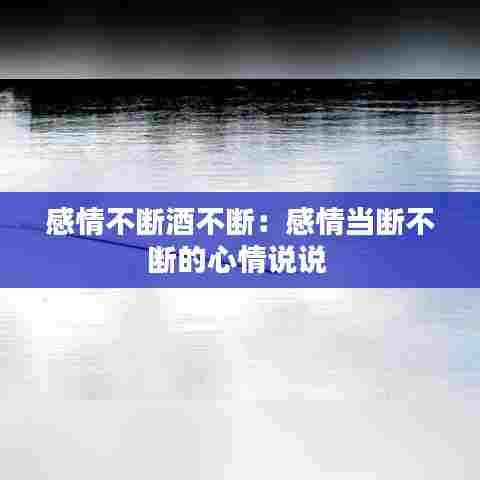 感情不断酒不断：感情当断不断的心情说说 
