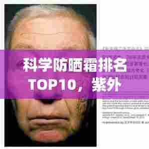 科学防晒霜排名TOP10，紫外线防护最佳，守护肌肤健康之选