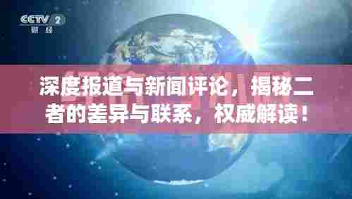 深度报道与新闻评论，揭秘二者的差异与联系，权威解读！