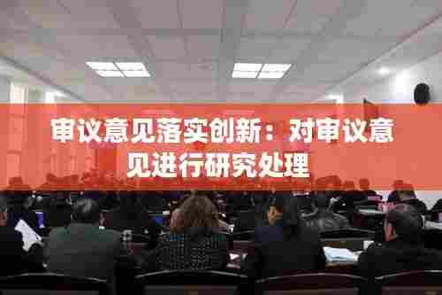 审议意见落实创新：对审议意见进行研究处理 