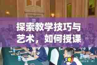 探索教学技巧与艺术，如何授课赢得掌声不断