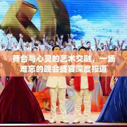 舞台与心灵的艺术交融，一场难忘的晚会盛宴深度报道