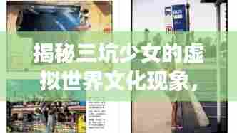 揭秘三坑少女的虚拟世界文化现象,深度探索独特文化魅力