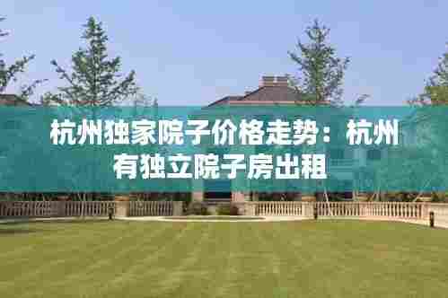 杭州独家院子价格走势:杭州有独立院子房出租