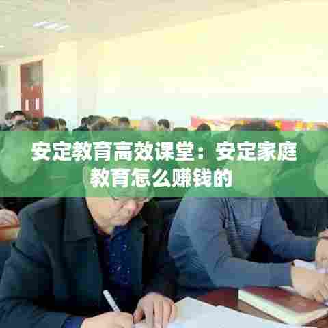 安定教育高效课堂：安定家庭教育怎么赚钱的 