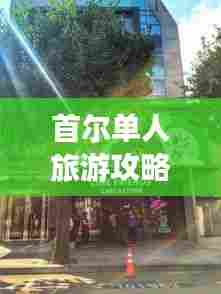 首尔单人旅游攻略，畅游首尔，尽享独特之旅