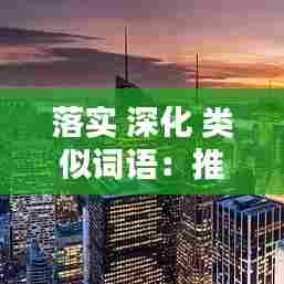 落实 深化 类似词语：推进落实类似的词语 