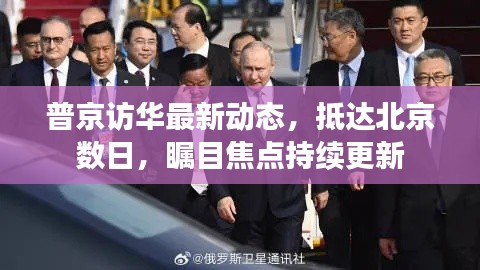 普京访华最新动态，抵达北京数日，瞩目焦点持续更新