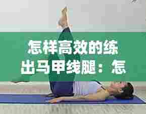 怎样高效的练出马甲线腿：怎样练出马甲线的动作 