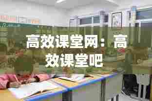 高效课堂网：高效课堂吧 
