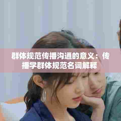 群体规范传播沟通的意义：传播学群体规范名词解释 