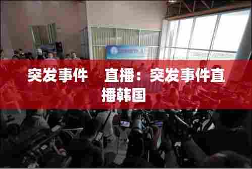 突发事件    直播：突发事件直播韩国 