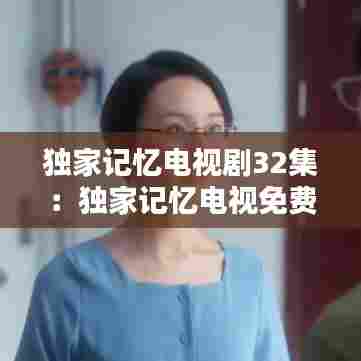 独家记忆电视剧32集：独家记忆电视免费播放 