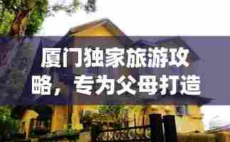 厦门独家旅游攻略,专为父母打造的温馨旅行体验