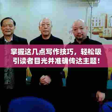 掌握这几点写作技巧，轻松吸引读者目光并准确传达主题！