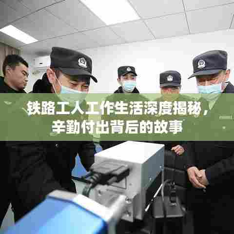 铁路工人工作生活深度揭秘，辛勤付出背后的故事
