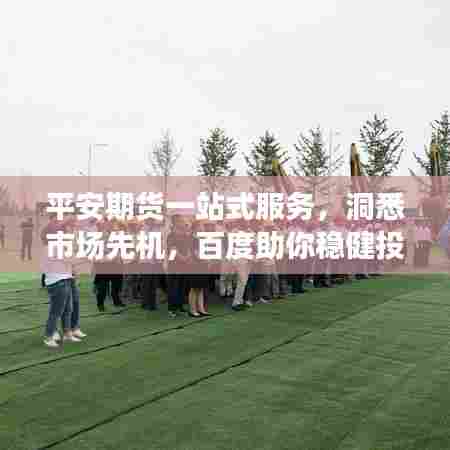 平安期货一站式服务，洞悉市场先机，百度助你稳健投资