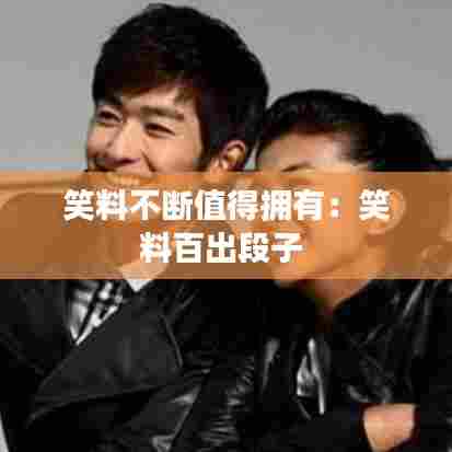 笑料不断值得拥有：笑料百出段子 