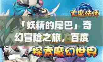 「妖精的尾巴」奇幻冒险之旅，百度带你探索未知世界！