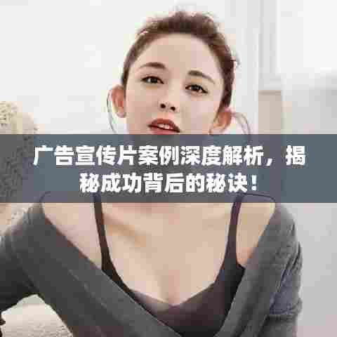 广告宣传片案例深度解析，揭秘成功背后的秘诀！