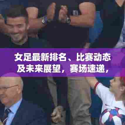 女足最新排名、比赛动态及未来展望，赛场速递，一览无余！