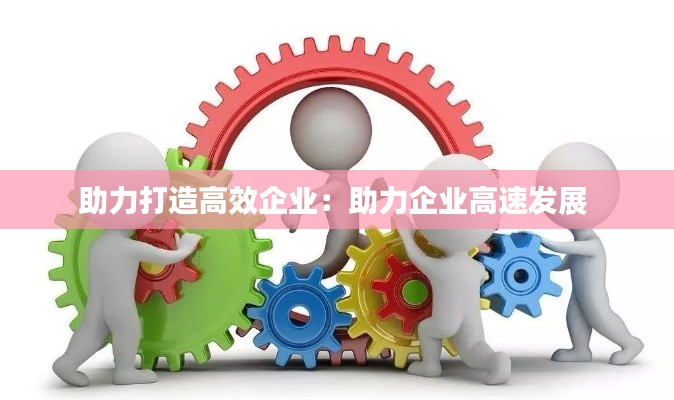 助力打造高效企业：助力企业高速发展 
