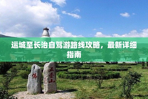 运城至长治自驾游路线攻略，最新详细指南