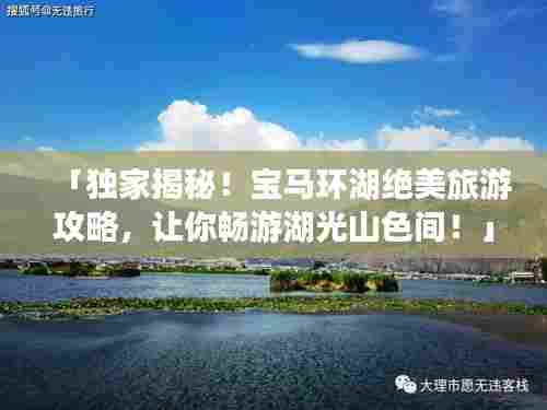 「独家揭秘！宝马环湖绝美旅游攻略，让你畅游湖光山色间！」