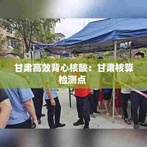 甘肃高效背心核酸：甘肃核算检测点 