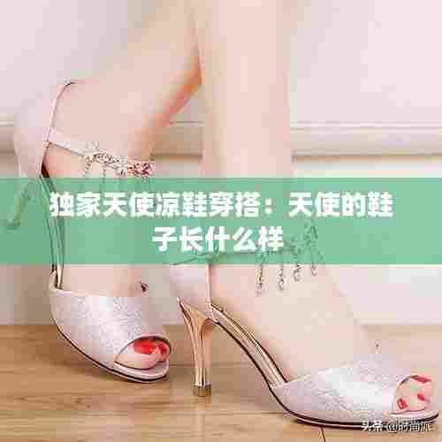 独家天使凉鞋穿搭：天使的鞋子长什么样 