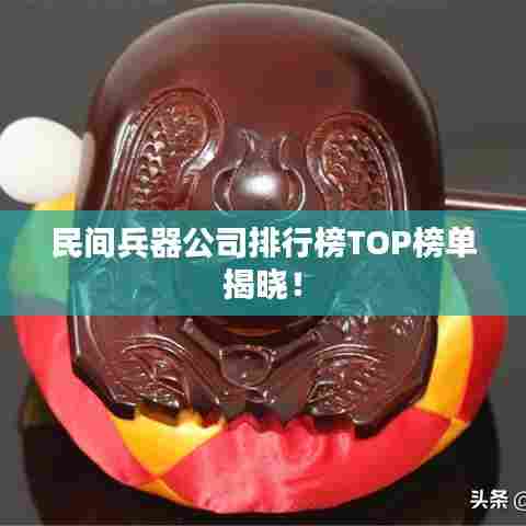 民间兵器公司排行榜TOP榜单揭晓！