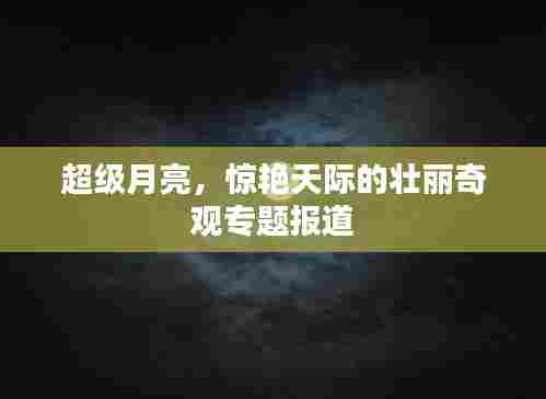 超级月亮，惊艳天际的壮丽奇观专题报道