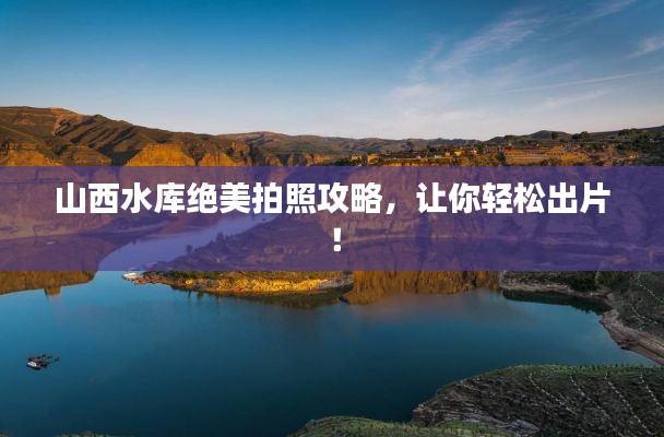 山西水库绝美拍照攻略，让你轻松出片！