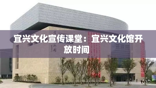 宜兴文化宣传课堂：宜兴文化馆开放时间 