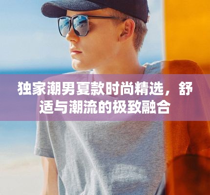 独家潮男夏款时尚精选，舒适与潮流的极致融合