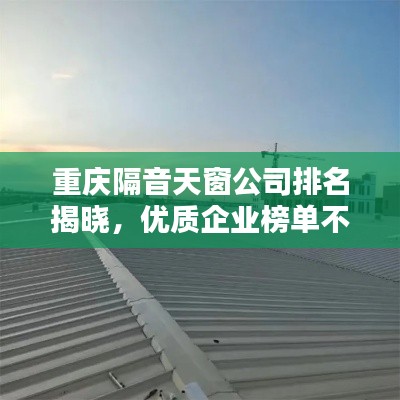 重庆隔音天窗公司排名揭晓，优质企业榜单不容错过！