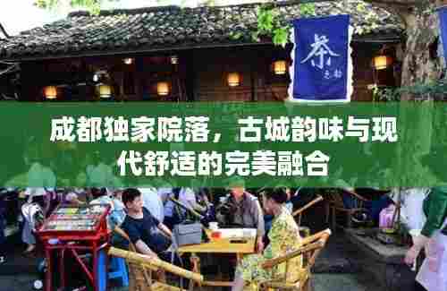 成都独家院落，古城韵味与现代舒适的完美融合