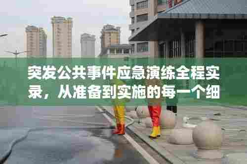 突发公共事件应急演练全程实录，从准备到实施的每一个细节！