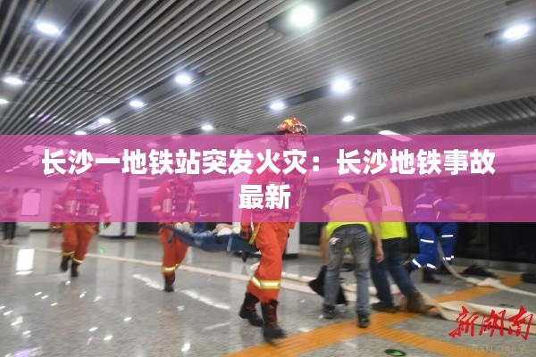 长沙一地铁站突发火灾：长沙地铁事故最新 
