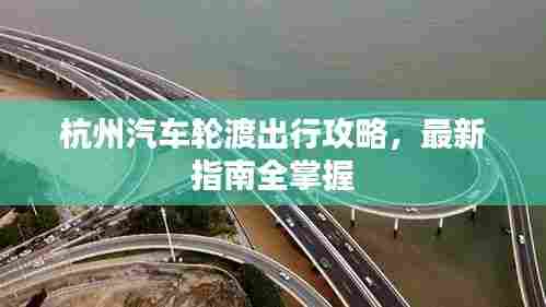 杭州汽车轮渡出行攻略，最新指南全掌握
