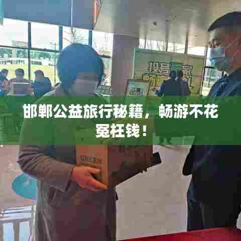 邯郸公益旅行秘籍,畅游不花冤枉钱!
