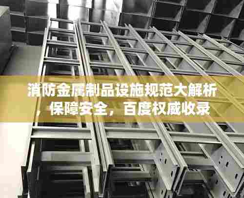 消防金属制品设施规范大解析，保障安全，百度权威收录